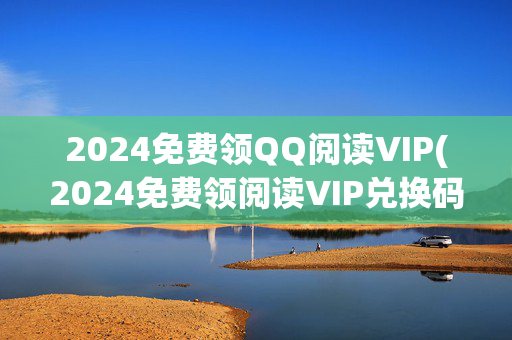 2024免费领QQ阅读VIP(2024免费领阅读VIP兑换码)